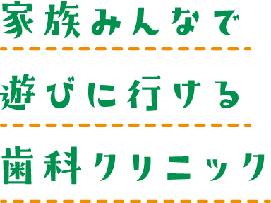 家族みんなで遊びに行ける歯科クリニック